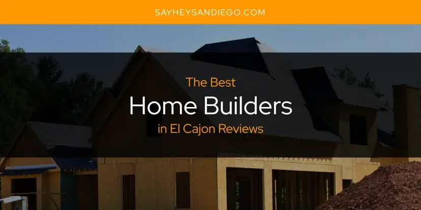 The Absolute Best Home Builders in El Cajon Reviews  [Updated 2024]